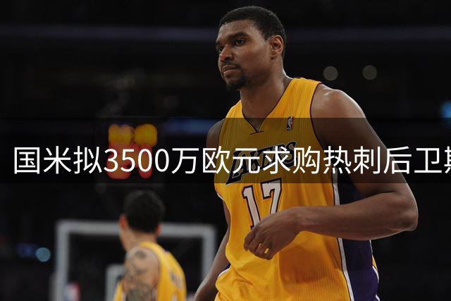 国米拟3500万欧元求购热刺后卫斯彭斯