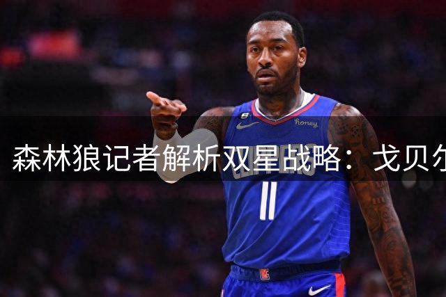森林狼记者解析双星战略：戈贝尔筑牢防线 三球激活进攻潜能